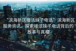 “濱海新區接活妹子電話”濱海新區服務資訊，探索接活妹子電話背后的故事與真相