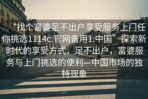 “找個富婆足不出戶享受服務上門任你挑選1114c.官網備用1.中國”探索新時代的享受方式，足不出戶，富婆服務與上門挑選的便利—中國市場的獨特現象