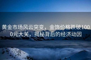 黃金市場風云突變，金飾價格跌破1000元大關，揭秘背后的經濟動因