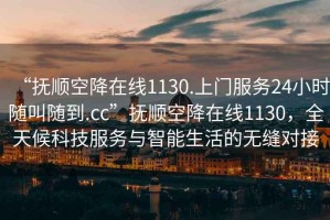 “撫順空降在線1130.上門服務24小時隨叫隨到.cc”撫順空降在線1130，全天候科技服務與智能生活的無縫對接