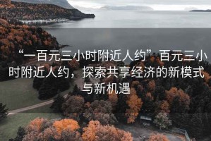 “一百元三小時附近人約”百元三小時附近人約，探索共享經濟的新模式與新機遇