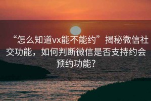 “怎么知道vx能不能約”揭秘微信社交功能，如何判斷微信是否支持約會預約功能？