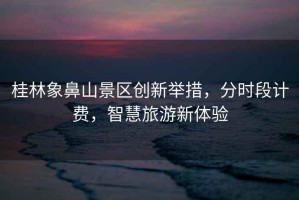 桂林象鼻山景區創新舉措，分時段計費，智慧旅游新體驗