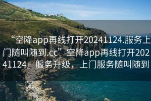 “空降app再線打開20241124.服務上門隨叫隨到.cc”空降app再線打開20241124』服務升級，上門服務隨叫隨到