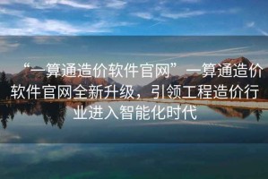 “一算通造價軟件官網”一算通造價軟件官網全新升級，引領工程造價行業進入智能化時代
