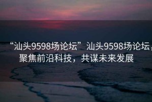 “汕頭9598場論壇”汕頭9598場論壇，聚焦前沿科技，共謀未來發(fā)展