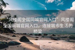 “風(fēng)樓閣全國同城官網(wǎng)入口”風(fēng)樓閣全國同城官網(wǎng)入口，連接城市生活的橋梁