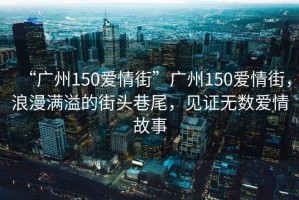 “廣州150愛情街”廣州150愛情街，浪漫滿溢的街頭巷尾，見證無數愛情故事