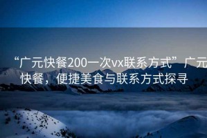 “廣元快餐200一次vx聯系方式”廣元快餐，便捷美食與聯系方式探尋