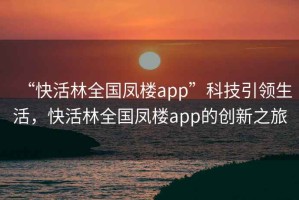 “快活林全國鳳樓app”科技引領(lǐng)生活，快活林全國鳳樓app的創(chuàng)新之旅