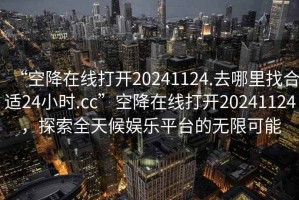 “空降在線打開20241124.去哪里找合適24小時.cc”空降在線打開20241124，探索全天候娛樂平臺的無限可能