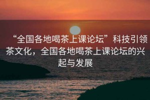 “全國各地喝茶上課論壇”科技引領茶文化，全國各地喝茶上課論壇的興起與發展