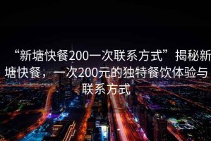 “新塘快餐200一次聯系方式”揭秘新塘快餐，一次200元的獨特餐飲體驗與聯系方式