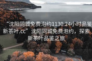 “沈陽同城免費泡約1130.24小時品鑒新茶葉.cc”沈陽同城免費泡約，探索新茶葉品鑒之旅