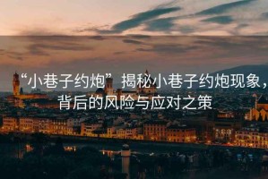 “小巷子約炮”揭秘小巷子約炮現象，背后的風險與應對之策