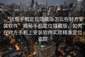 “找?guī)褪謾C(jī)定位隱藏版怎么在對(duì)方安裝軟件”揭秘手機(jī)定位隱藏版，如何在對(duì)方手機(jī)上安裝軟件實(shí)現(xiàn)精準(zhǔn)定位追蹤