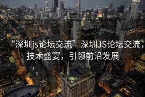 “深圳js論壇交流”深圳JS論壇交流，技術(shù)盛宴，引領前沿發(fā)展
