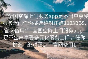 “全國空降上門服務app足不出戶享受服務上門任你挑選絕對正點1123BBS.官網備用1”全國空降上門服務app，足不出戶享受多元化服務上門，任你挑選—絕對正點，官網備用1
