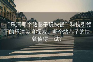 “樂(lè)清哪個(gè)站巷子玩快餐”科技引領(lǐng)下的樂(lè)清美食探索，哪個(gè)站巷子的快餐值得一試？
