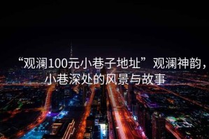 “觀瀾100元小巷子地址”觀瀾神韻，小巷深處的風景與故事