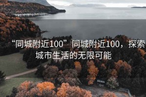 “同城附近100”同城附近100，探索城市生活的無限可能