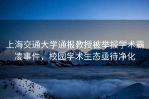 上海交通大學通報教授被舉報學術霸凌事件，校園學術生態亟待凈化