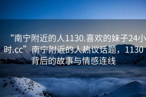 “南寧附近的人1130.喜歡的妹子24小時(shí).cc”南寧附近的人熱議話題，1130背后的故事與情感連線