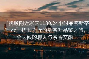 “撫順附近聊天1130.24小時品鑒新茶葉.cc”撫順附近的新茶葉品鑒之旅，全天候的聊天與茶香交融