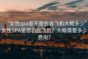 “女性spa是不是包含飛機大概多少”女性SPA是否包含飛機？大概需要多少費用？