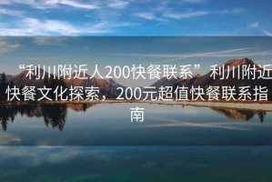 “利川附近人200快餐聯(lián)系”利川附近快餐文化探索，200元超值快餐聯(lián)系指南
