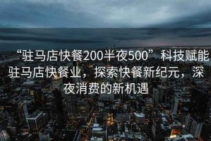 “駐馬店快餐200半夜500”科技賦能駐馬店快餐業，探索快餐新紀元，深夜消費的新機遇