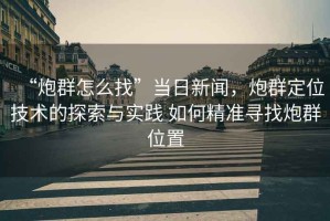 “炮群怎么找”當(dāng)日新聞，炮群定位技術(shù)的探索與實(shí)踐 如何精準(zhǔn)尋找炮群位置
