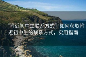 “附近初中生聯系方式”如何獲取附近初中生的聯系方式，實用指南