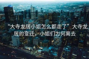 “大寺龍居小姐怎么都走了”大寺龍居的變遷，小姐們為何離去