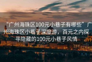 “廣州海珠區(qū)100元小巷子有哪些”廣州海珠區(qū)小巷子深度游，百元之內(nèi)探尋隱藏的100元小巷子風(fēng)情