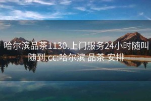 哈爾濱品茶1130.上門服務24小時隨叫隨到.cc:哈爾濱 品茶 安排