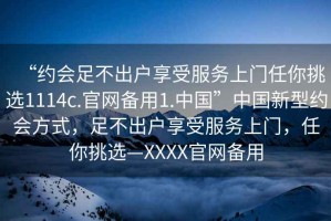 “約會足不出戶享受服務上門任你挑選1114c.官網備用1.中國”中國新型約會方式，足不出戶享受服務上門，任你挑選—XXXX官網備用