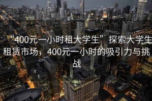 “400元一小時租大學生”探索大學生租賃市場，400元一小時的吸引力與挑戰