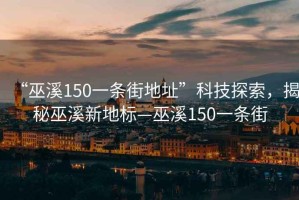 “巫溪150一條街地址”科技探索，揭秘巫溪新地標(biāo)—巫溪150一條街