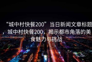 “城中村快餐200”當日新聞文章標題，城中村快餐200，揭示都市角落的美食魅力與挑戰