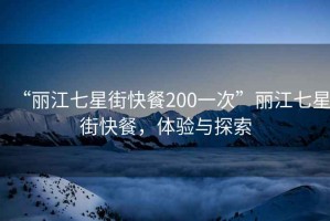 “麗江七星街快餐200一次”麗江七星街快餐，體驗與探索