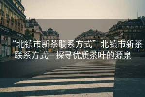 “北鎮市新茶聯系方式”北鎮市新茶聯系方式—探尋優質茶葉的源泉