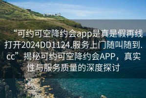“可約可空降約會app是真是假再線打開2024DD1124.服務上門隨叫隨到.cc”揭秘可約可空降約會APP，真實性與服務質量的深度探討