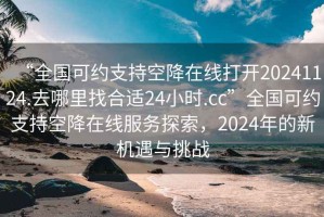 “全國可約支持空降在線打開20241124.去哪里找合適24小時.cc”全國可約支持空降在線服務(wù)探索，2024年的新機(jī)遇與挑戰(zhàn)