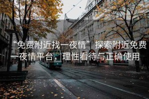 “免費附近找一夜情”探索附近免費一夜情平臺，理性看待與正確使用