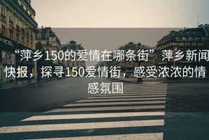 “萍鄉150的愛情在哪條街”萍鄉新聞快報，探尋150愛情街，感受濃濃的情感氛圍