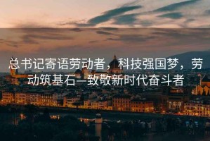 總書(shū)記寄語(yǔ)勞動(dòng)者，科技強(qiáng)國(guó)夢(mèng)，勞動(dòng)筑基石—致敬新時(shí)代奮斗者