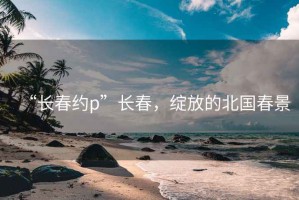 “長春約p”長春，綻放的北國春景