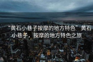 “黃石小巷子按摩的地方特色”黃石小巷子，按摩的地方特色之旅