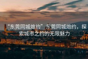 “東莞同城炮約”東莞同城炮約，探索城市之約的無(wú)限魅力